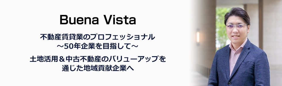 Buena Vista 不動産賃貸業のプロフェッショナル~50年企業を目指して~ 土地活用&中古不動産のバリューアップを通じた地域貢献企業へ